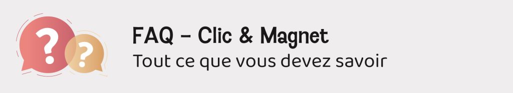 FAQ Clic & Magnet - Tout ce que vous devez savoir